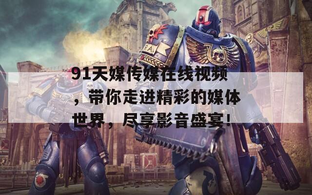 91天媒传媒在线视频，带你走进精彩的媒体世界，尽享影音盛宴！