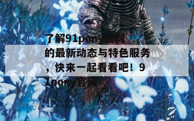 了解91pony官网的最新动态与特色服务，快来一起看看吧！91pony官网