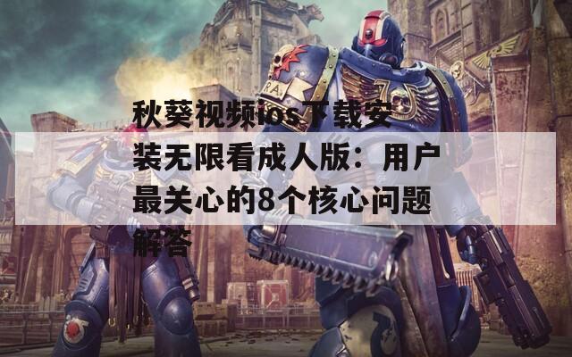 秋葵视频ios下载安装无限看成人版：用户最关心的8个核心问题解答