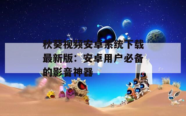 秋葵视频安卓系统下载最新版：安卓用户必备的影音神器