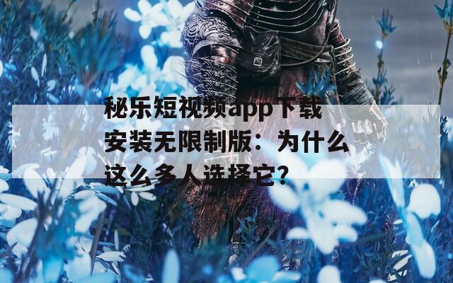 秘乐短视频app下载安装无限制版：为什么这么多人选择它？