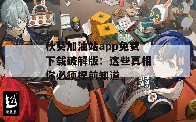 秋葵加油站app免费下载破解版：这些真相你必须提前知道