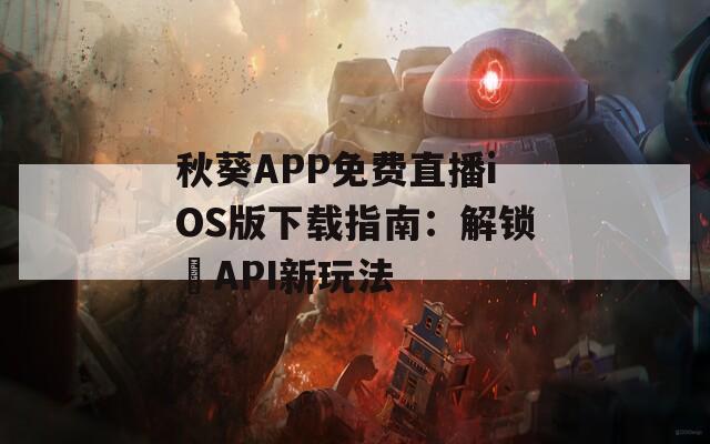 秋葵APP免费直播iOS版下载指南：解锁汅API新玩法