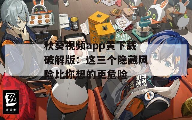 秋葵视频app黄下载破解版：这三个隐藏风险比你想的更危险