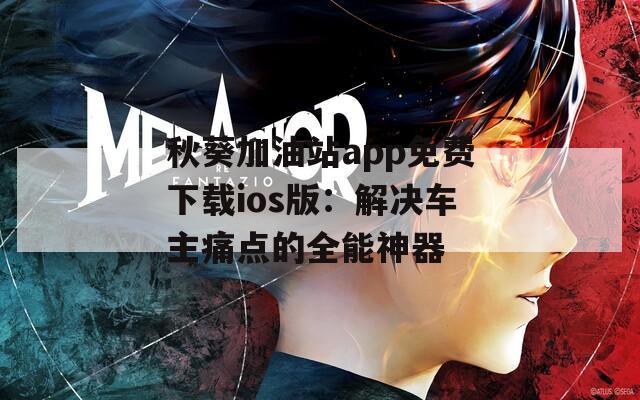 秋葵加油站app免费下载ios版：解决车主痛点的全能神器
