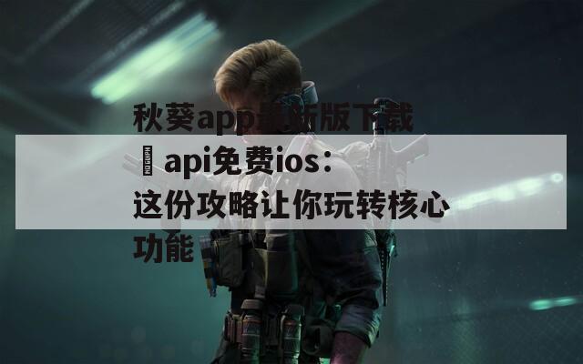 秋葵app最新版下载汅api免费ios：这份攻略让你玩转核心功能