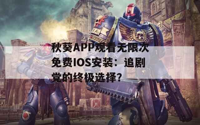 秋葵APP观看无限次免费IOS安装：追剧党的终极选择？