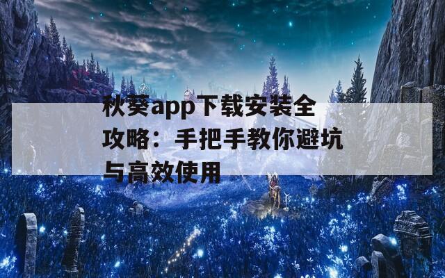 秋葵app下载安装全攻略：手把手教你避坑与高效使用