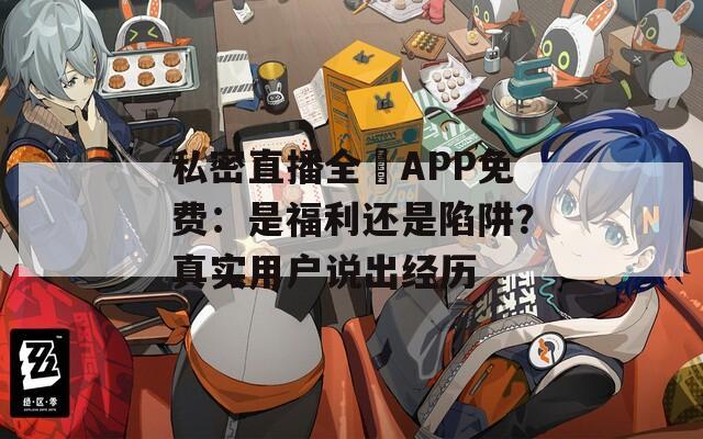 私密直播全婐APP免费：是福利还是陷阱？真实用户说出经历