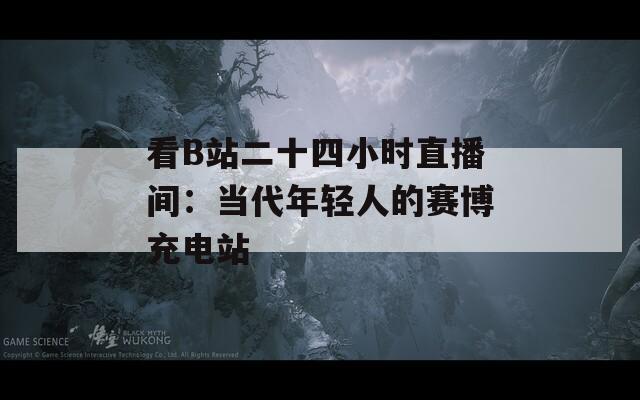 看B站二十四小时直播间：当代年轻人的赛博充电站