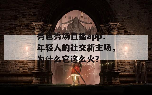 秀色秀场直播app：年轻人的社交新主场，为什么它这么火？