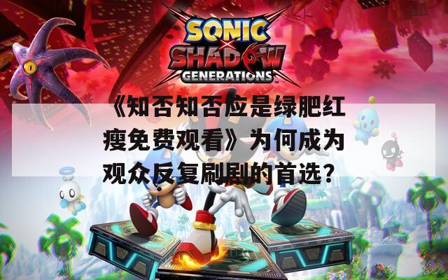 《知否知否应是绿肥红瘦免费观看》为何成为观众反复刷剧的首选？