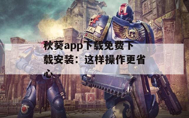 秋葵app下载免费下载安装：这样操作更省心