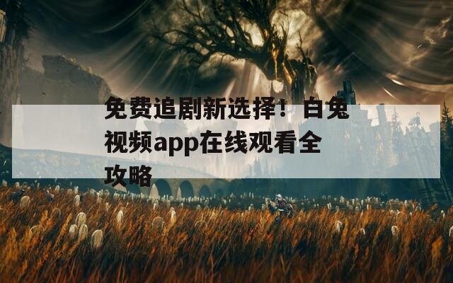 免费追剧新选择！白兔视频app在线观看全攻略