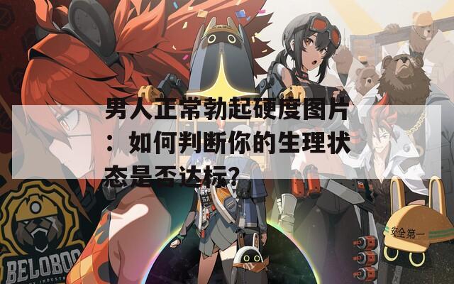 男人正常勃起硬度图片：如何判断你的生理状态是否达标？