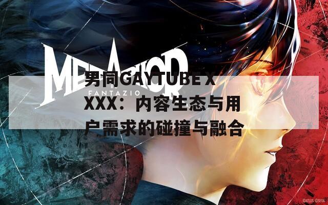 男同GAYTUBEⅩXXX：内容生态与用户需求的碰撞与融合