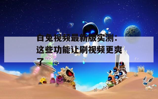 白兔视频最新版实测：这些功能让刷视频更爽了