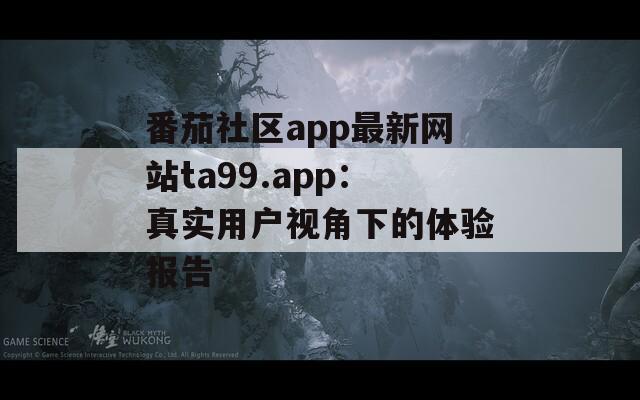 番茄社区app最新网站ta99.app：真实用户视角下的体验报告