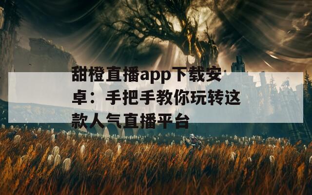甜橙直播app下载安卓：手把手教你玩转这款人气直播平台