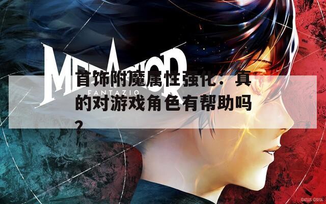 首饰附魔属性强化：真的对游戏角色有帮助吗？