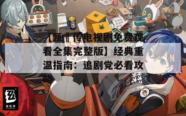 【甄嬛传电视剧免费观看全集完整版】经典重温指南：追剧党必看攻略