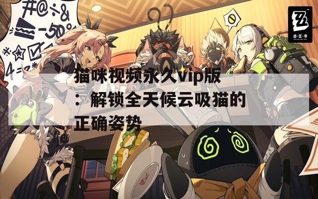 猫咪视频永久vip版：解锁全天候云吸猫的正确姿势