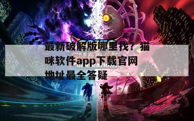 最新破解版哪里找？猫咪软件app下载官网地址最全答疑
