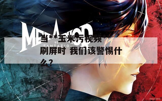 当**玉米污视频**刷屏时 我们该警惕什么？