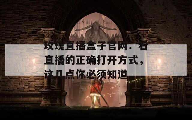 玫瑰直播盒子官网：看直播的正确打开方式，这几点你必须知道