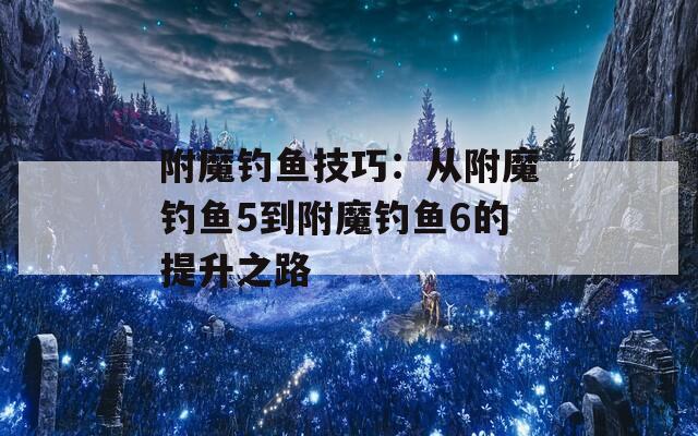 附魔钓鱼技巧：从附魔钓鱼5到附魔钓鱼6的提升之路