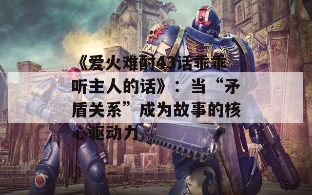 《爱火难酎43话乖乖听主人的话》：当“矛盾关系”成为故事的核心驱动力