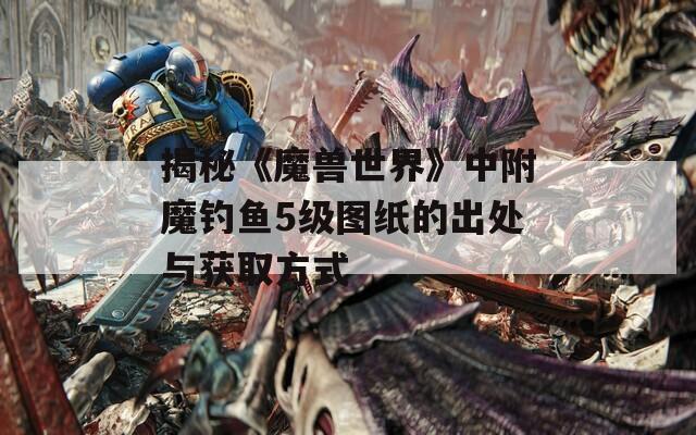 揭秘《魔兽世界》中附魔钓鱼5级图纸的出处与获取方式