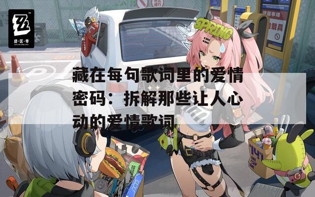 藏在每句歌词里的爱情密码：拆解那些让人心动的爱情歌词