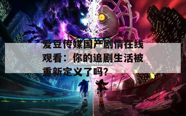 爱豆传媒国产剧情在线观看：你的追剧生活被重新定义了吗？