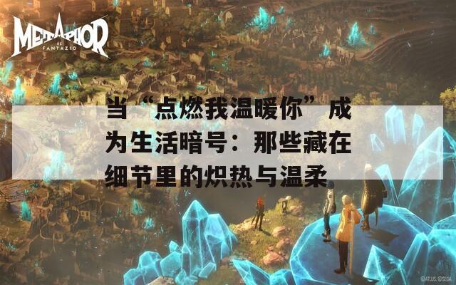 当“点燃我温暖你”成为生活暗号：那些藏在细节里的炽热与温柔