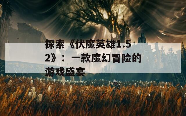 探索《伏魔英雄1.52》：一款魔幻冒险的游戏盛宴