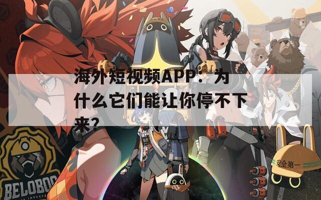 海外短视频APP：为什么它们能让你停不下来？
