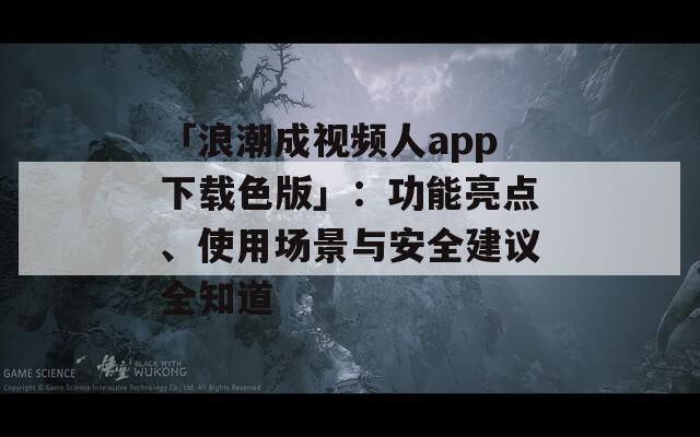 「浪潮成视频人app下载色版」：功能亮点、使用场景与安全建议全知道