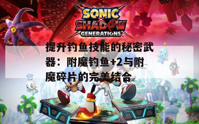 提升钓鱼技能的秘密武器：附魔钓鱼+2与附魔碎片的完美结合