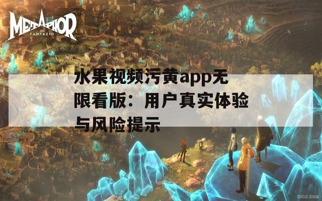水果视频污黄app无限看版：用户真实体验与风险提示