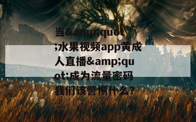 当&quot;水果视频app黄成人直播&quot;成为流量密码 我们该警惕什么？