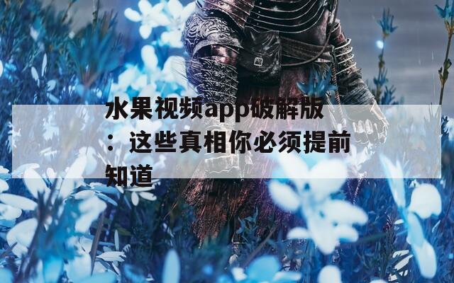 水果视频app破解版：这些真相你必须提前知道