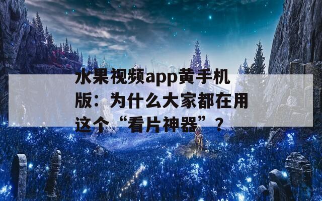 水果视频app黄手机版：为什么大家都在用这个“看片神器”？