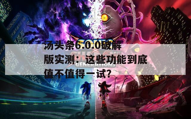 汤头条6.0.0破解版实测：这些功能到底值不值得一试？