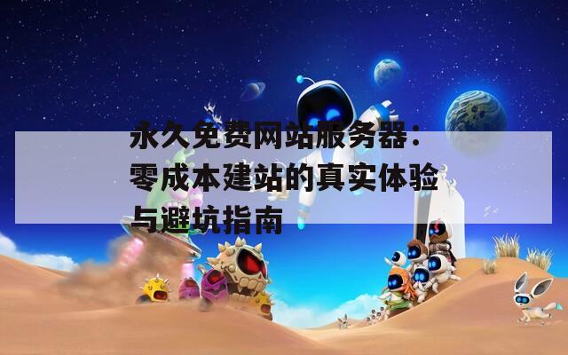 永久免费网站服务器：零成本建站的真实体验与避坑指南