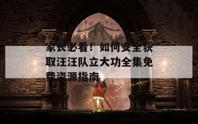家长必看！如何安全获取汪汪队立大功全集免费资源指南