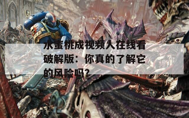 水蜜桃成视频人在线看破解版：你真的了解它的风险吗？