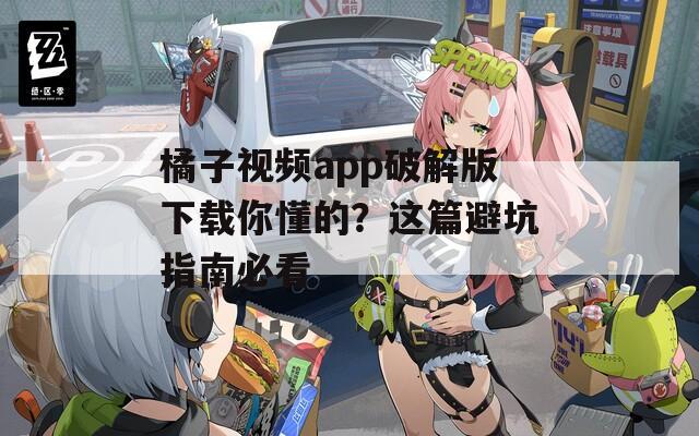 橘子视频app破解版下载你懂的？这篇避坑指南必看
