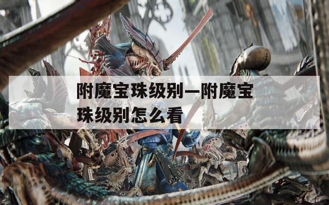 附魔宝珠级别—附魔宝珠级别怎么看