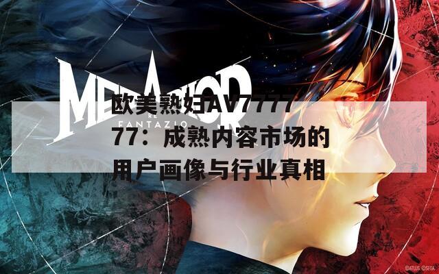 欧美熟妇AV777777：成熟内容市场的用户画像与行业真相